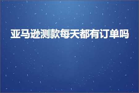 跨境电商知识:亚马逊测款每天都有订单吗+